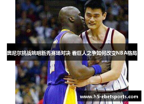 奥尼尔挑战姚明新秀赛场对决 看巨人之争如何改变NBA格局