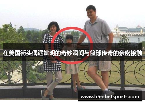 在美国街头偶遇姚明的奇妙瞬间与篮球传奇的亲密接触