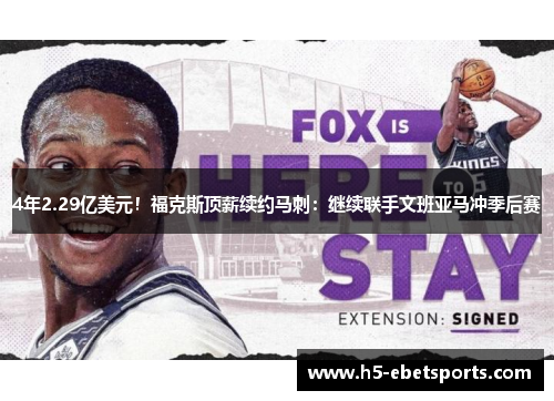 4年2.29亿美元！福克斯顶薪续约马刺：继续联手文班亚马冲季后赛