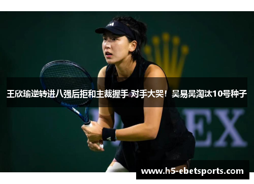 王欣瑜逆转进八强后拒和主裁握手 对手大哭！吴易昺淘汰10号种子