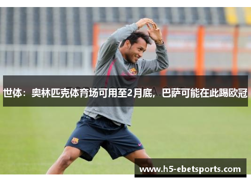 世体:奥林匹克体育场可用至2月底,巴萨可能在此踢欧冠